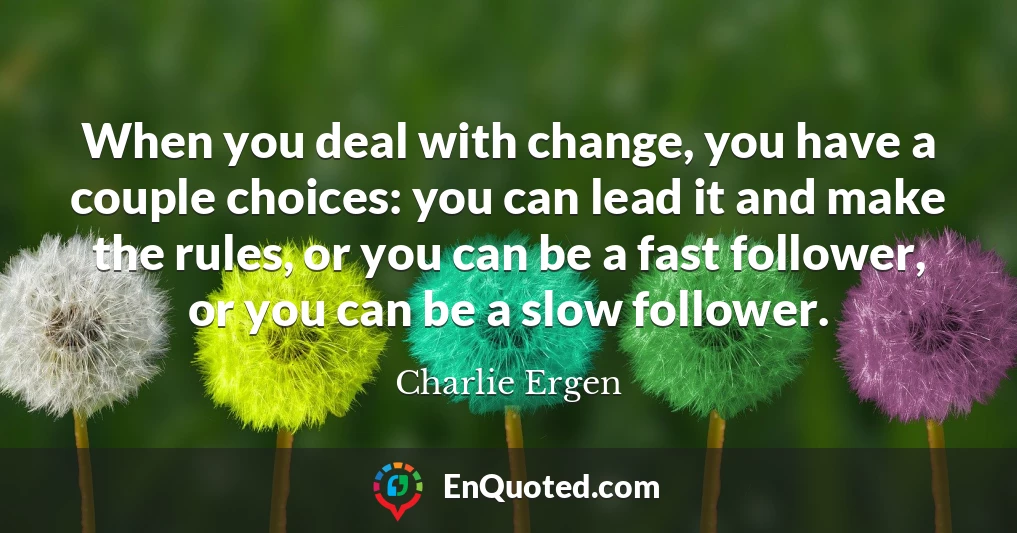 When you deal with change, you have a couple choices: you can lead it and make the rules, or you can be a fast follower, or you can be a slow follower.