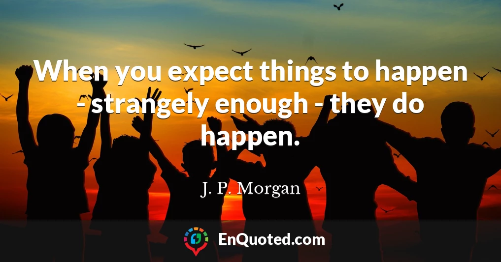When you expect things to happen - strangely enough - they do happen.