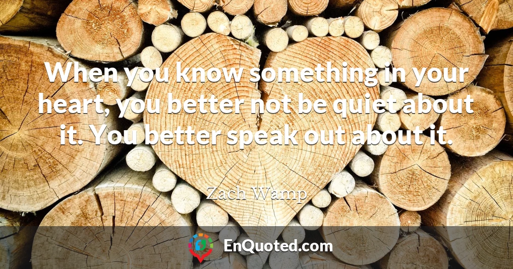When you know something in your heart, you better not be quiet about it. You better speak out about it.