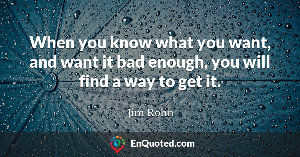 When you know what you want, and want it bad enough, you will find a way to get it.