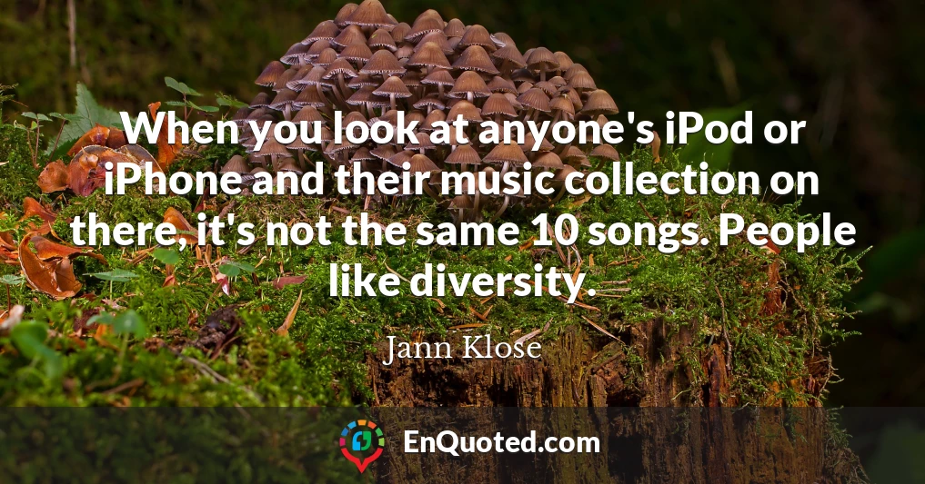When you look at anyone's iPod or iPhone and their music collection on there, it's not the same 10 songs. People like diversity.