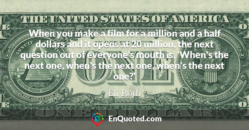 When you make a film for a million and a half dollars and it opens at 20 million, the next question out of everyone's mouth is, 'When's the next one, when's the next one, when's the next one?'