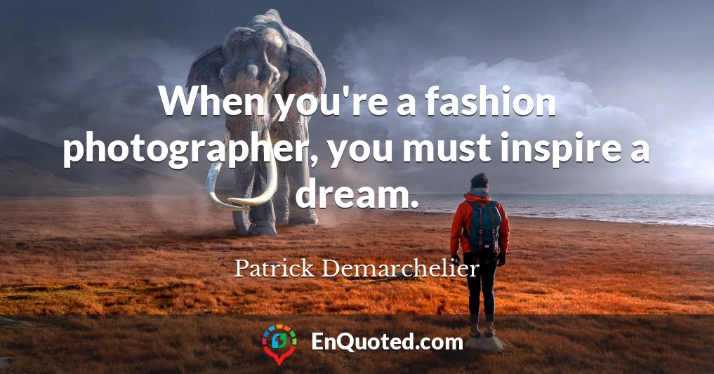 When you're a fashion photographer, you must inspire a dream.