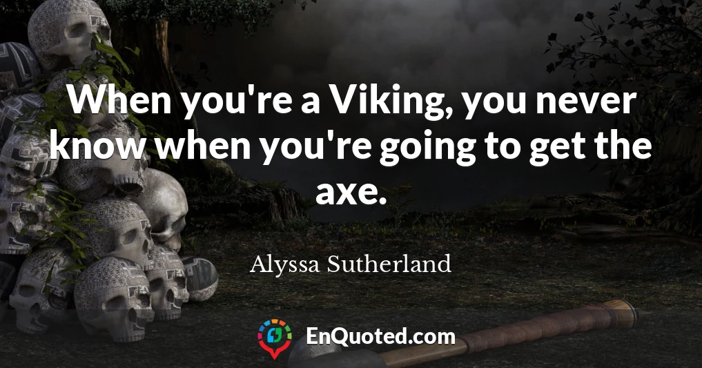 When you're a Viking, you never know when you're going to get the axe.