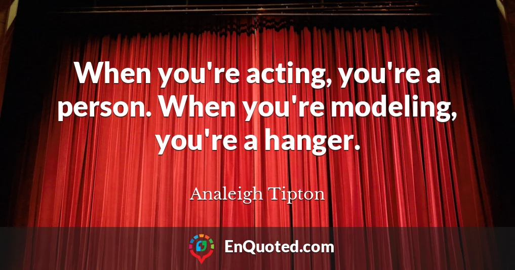 When you're acting, you're a person. When you're modeling, you're a hanger.