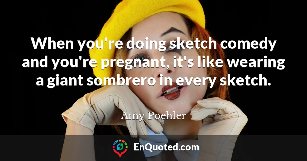 When you're doing sketch comedy and you're pregnant, it's like wearing a giant sombrero in every sketch.