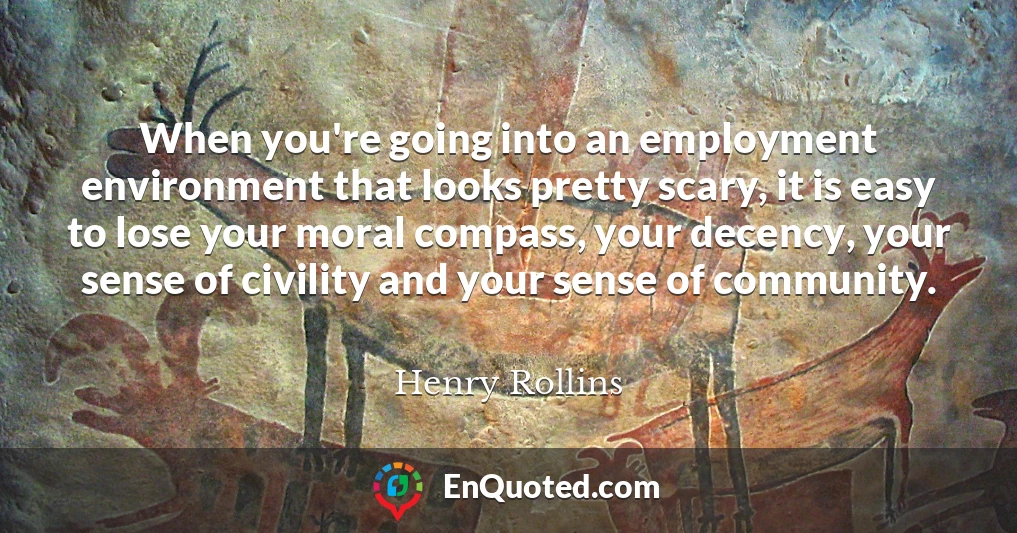 When you're going into an employment environment that looks pretty scary, it is easy to lose your moral compass, your decency, your sense of civility and your sense of community.