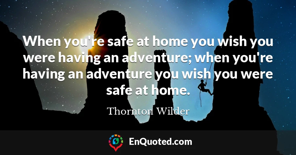 When you're safe at home you wish you were having an adventure; when you're having an adventure you wish you were safe at home.