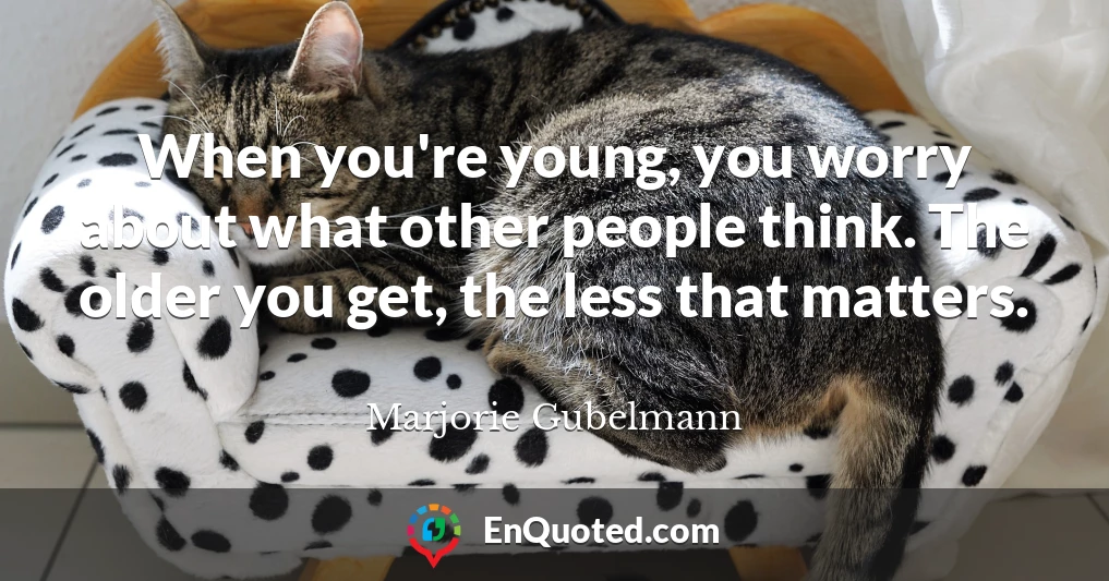 When you're young, you worry about what other people think. The older you get, the less that matters.