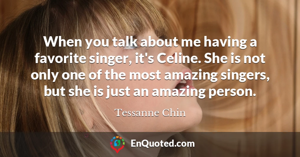 When you talk about me having a favorite singer, it's Celine. She is not only one of the most amazing singers, but she is just an amazing person.