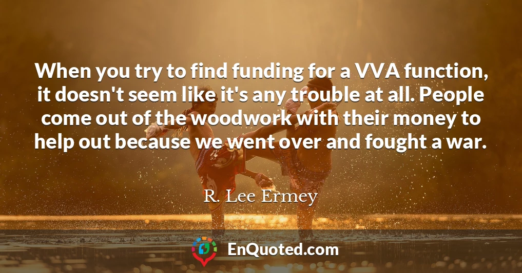When you try to find funding for a VVA function, it doesn't seem like it's any trouble at all. People come out of the woodwork with their money to help out because we went over and fought a war.