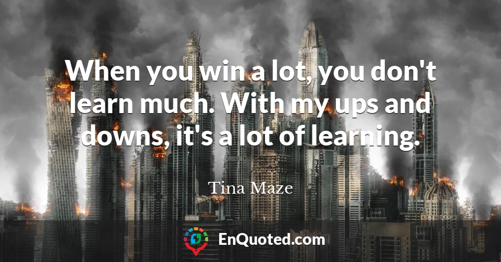 When you win a lot, you don't learn much. With my ups and downs, it's a lot of learning.