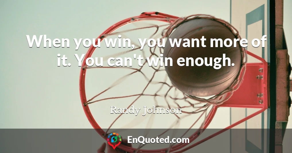 When you win, you want more of it. You can't win enough.