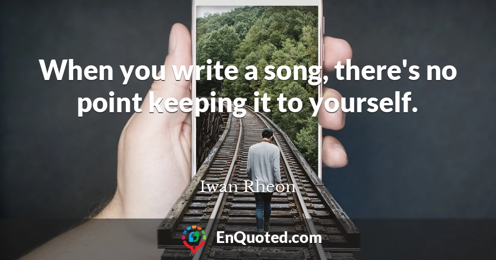 When you write a song, there's no point keeping it to yourself.