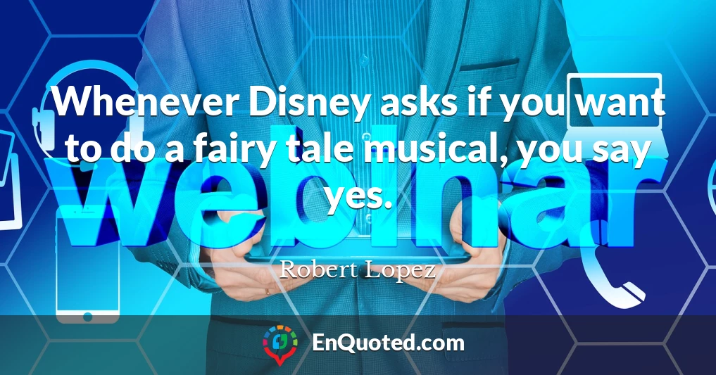 Whenever Disney asks if you want to do a fairy tale musical, you say yes.