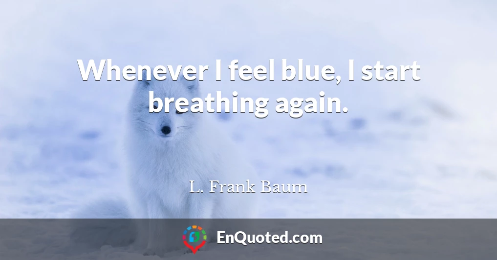 Whenever I feel blue, I start breathing again.