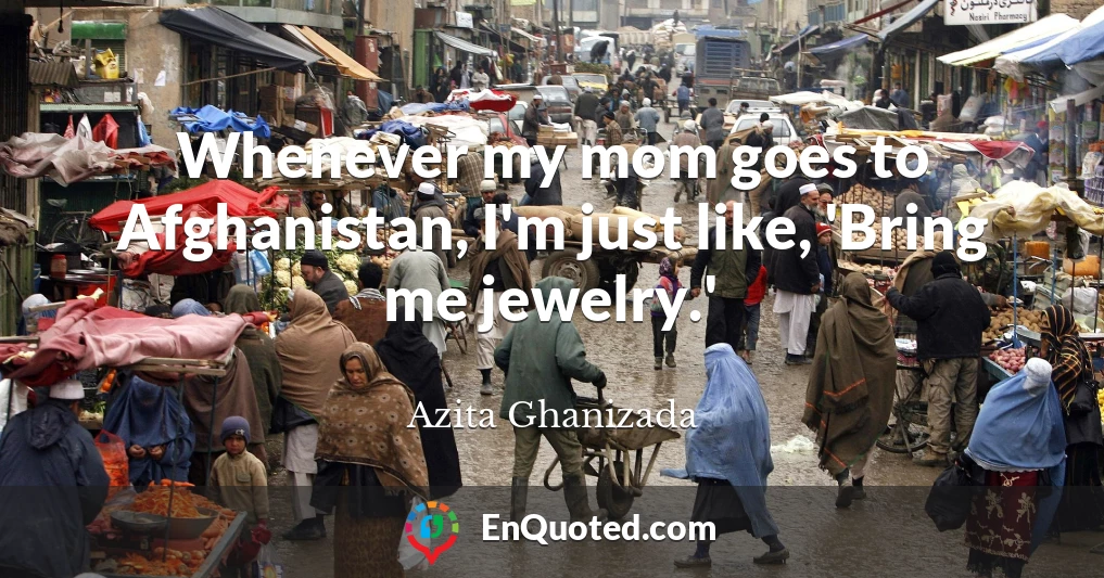 Whenever my mom goes to Afghanistan, I'm just like, 'Bring me jewelry.'