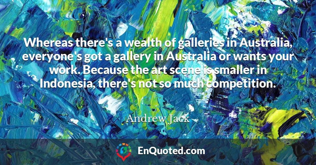 Whereas there's a wealth of galleries in Australia, everyone's got a gallery in Australia or wants your work. Because the art scene is smaller in Indonesia, there's not so much competition.