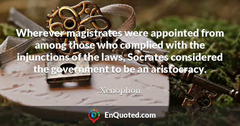Wherever magistrates were appointed from among those who complied with the injunctions of the laws, Socrates considered the government to be an aristocracy.
