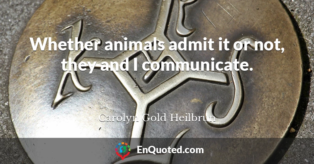 Whether animals admit it or not, they and I communicate.