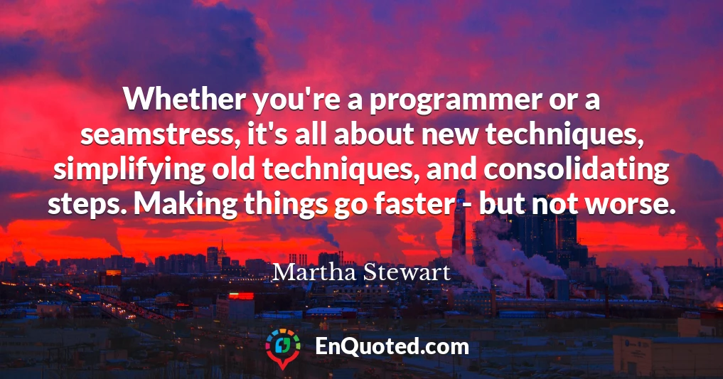 Whether you're a programmer or a seamstress, it's all about new techniques, simplifying old techniques, and consolidating steps. Making things go faster - but not worse. Whether you're a programmer or a seamstress, it's all about new techniques, simplifying old techniques, and consolidating steps. Making things go faster - but not worse.