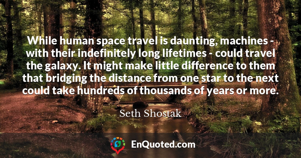 While human space travel is daunting, machines - with their indefinitely long lifetimes - could travel the galaxy. It might make little difference to them that bridging the distance from one star to the next could take hundreds of thousands of years or more. While human space travel is daunting, machines - with their indefinitely long lifetimes - could travel the galaxy. It might make little difference to them that bridging the distance from one star to the next could take hundreds of thousands of years or more.