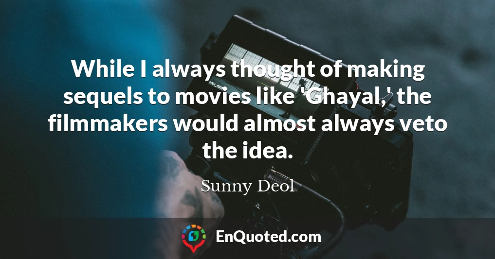 While I always thought of making sequels to movies like 'Ghayal,' the filmmakers would almost always veto the idea.