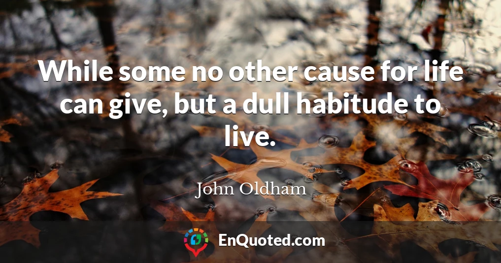 While some no other cause for life can give, but a dull habitude to live.