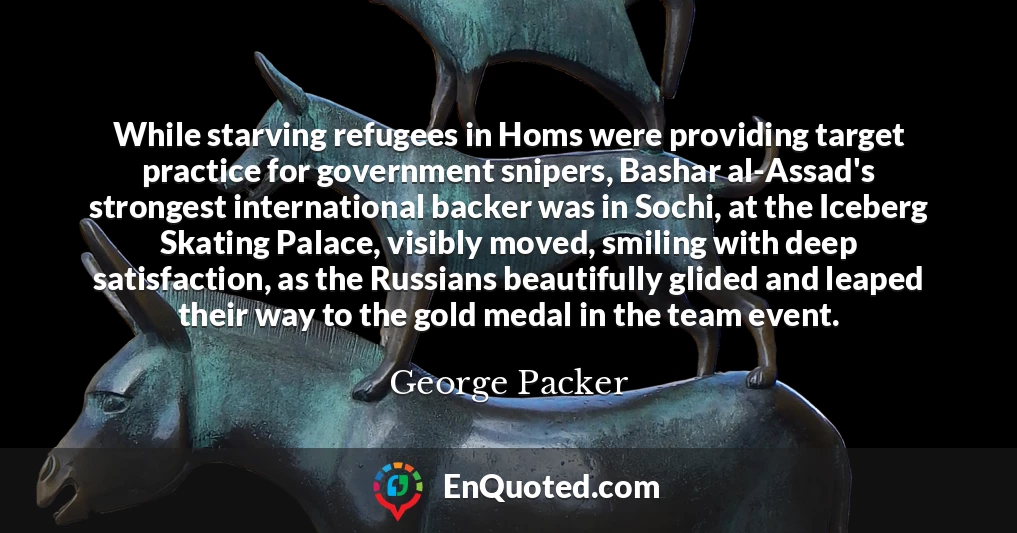 While starving refugees in Homs were providing target practice for government snipers, Bashar al-Assad's strongest international backer was in Sochi, at the Iceberg Skating Palace, visibly moved, smiling with deep satisfaction, as the Russians beautifully glided and leaped their way to the gold medal in the team event.