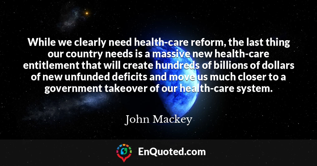 While we clearly need health-care reform, the last thing our country needs is a massive new health-care entitlement that will create hundreds of billions of dollars of new unfunded deficits and move us much closer to a government takeover of our health-care system.