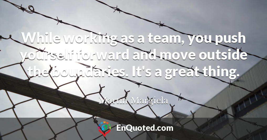 While working as a team, you push yourself forward and move outside the boundaries. It's a great thing.