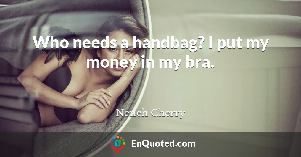 Who needs a handbag? I put my money in my bra.