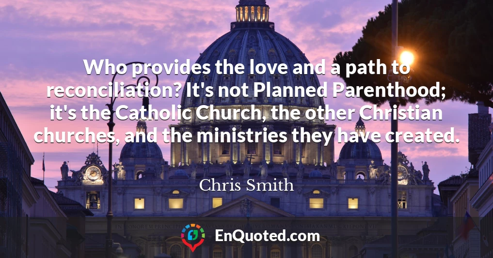 Who provides the love and a path to reconciliation? It's not Planned Parenthood; it's the Catholic Church, the other Christian churches, and the ministries they have created.