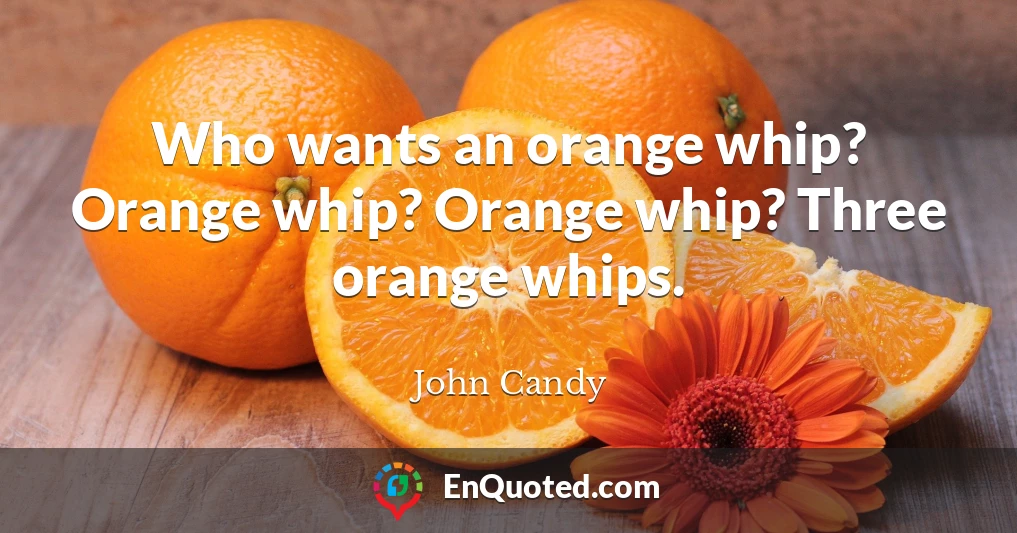 Who wants an orange whip? Orange whip? Orange whip? Three orange whips.
