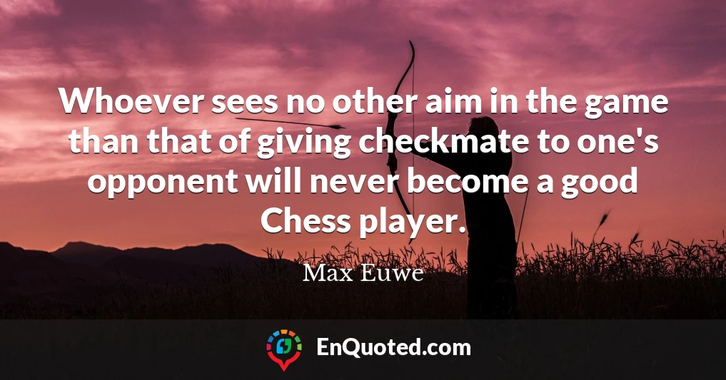 Whoever sees no other aim in the game than that of giving checkmate to one's opponent will never become a good Chess player.
