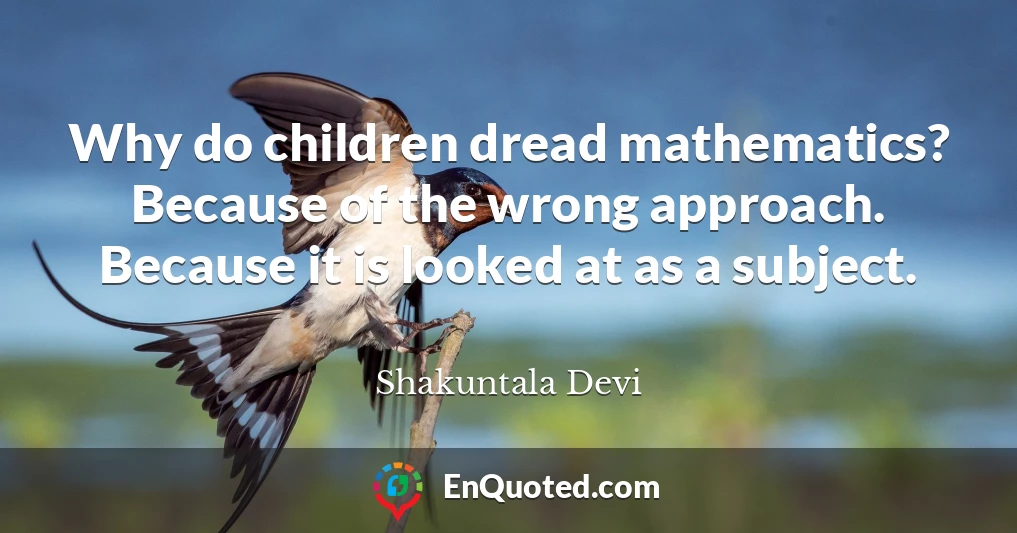 Why do children dread mathematics? Because of the wrong approach. Because it is looked at as a subject.