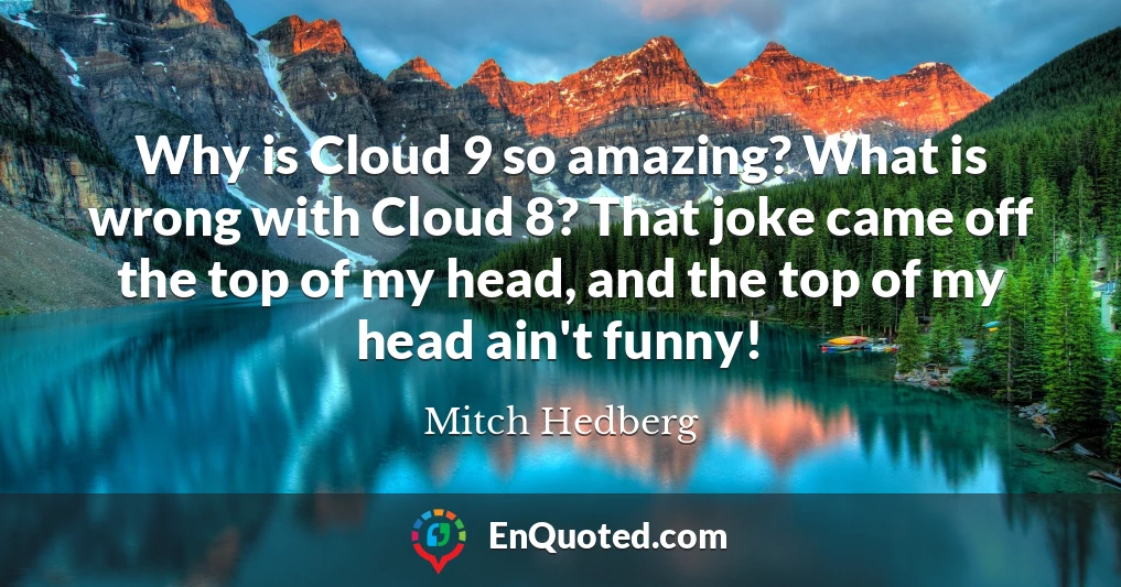 Why is Cloud 9 so amazing? What is wrong with Cloud 8? That joke came off the top of my head, and the top of my head ain't funny!