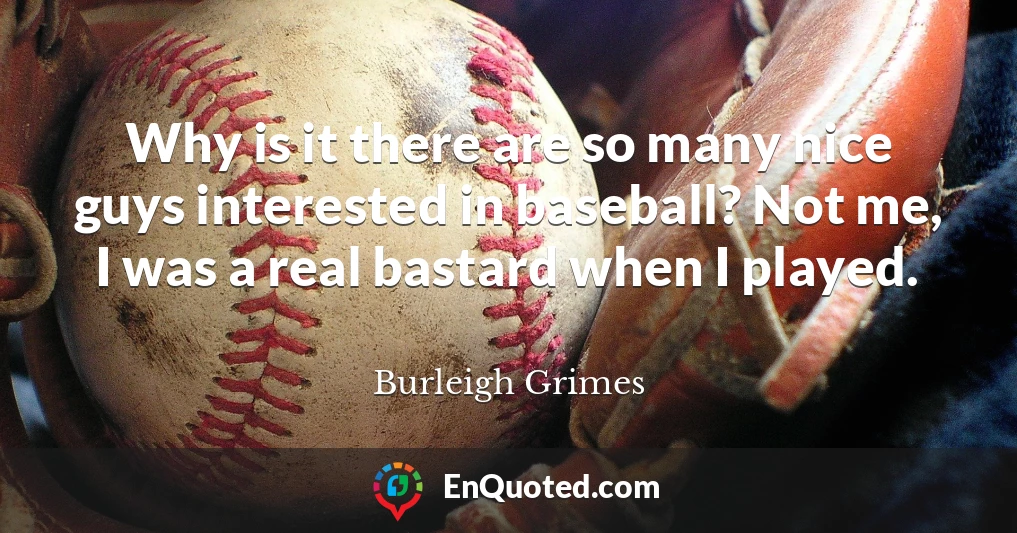 Why is it there are so many nice guys interested in baseball? Not me, I was a real bastard when I played.