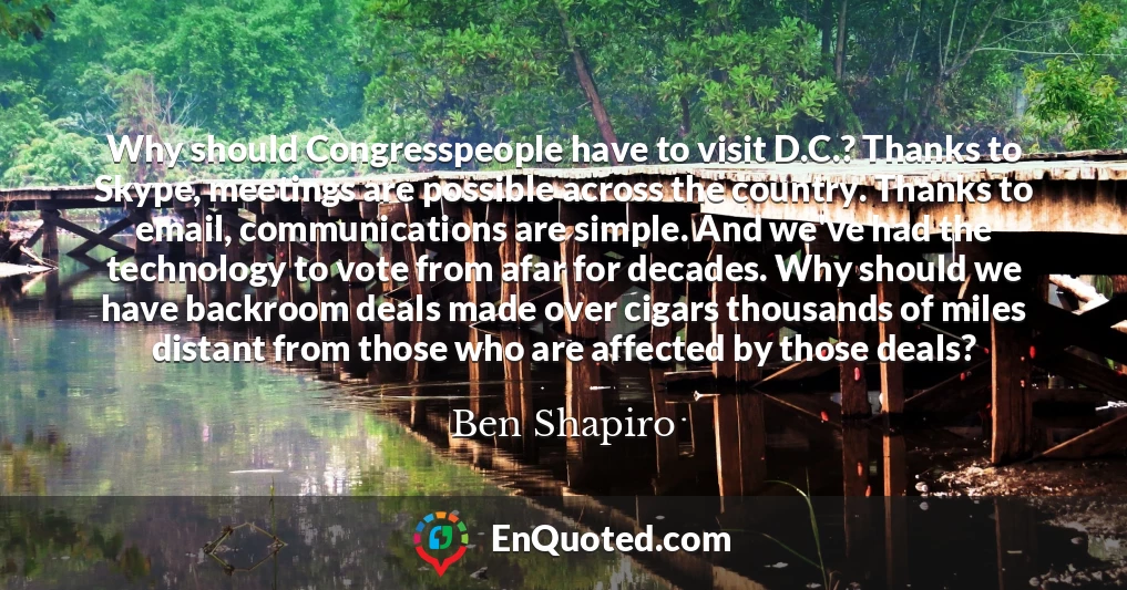Why should Congresspeople have to visit D.C.? Thanks to Skype, meetings are possible across the country. Thanks to email, communications are simple. And we've had the technology to vote from afar for decades. Why should we have backroom deals made over cigars thousands of miles distant from those who are affected by those deals?