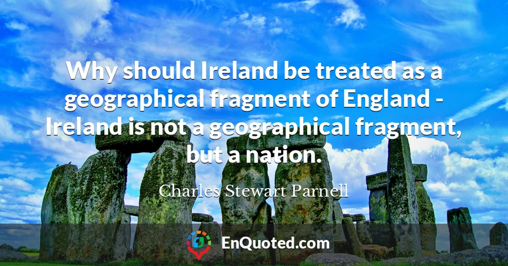 Why should Ireland be treated as a geographical fragment of England - Ireland is not a geographical fragment, but a nation.