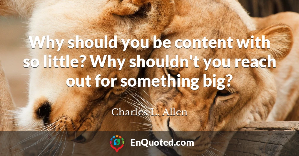 Why should you be content with so little? Why shouldn't you reach out for something big?