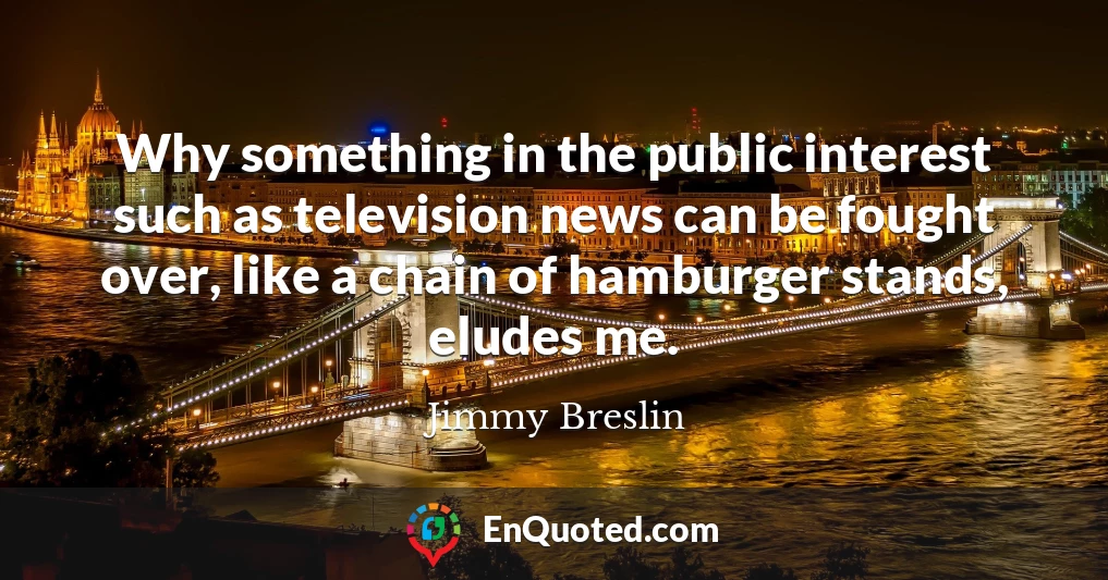 Why something in the public interest such as television news can be fought over, like a chain of hamburger stands, eludes me.
