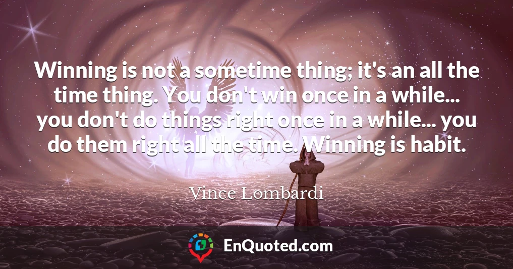 Winning is not a sometime thing; it's an all the time thing. You don't win once in a while... you don't do things right once in a while... you do them right all the time. Winning is habit.