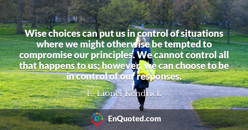 Wise choices can put us in control of situations where we might otherwise be tempted to compromise our principles. We cannot control all that happens to us; however, we can choose to be in control of our responses.