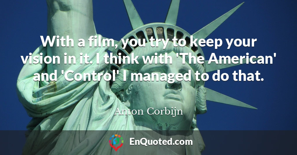 With a film, you try to keep your vision in it. I think with 'The American' and 'Control' I managed to do that.