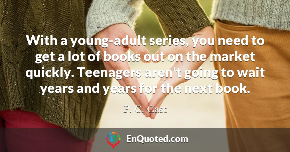 With a young-adult series, you need to get a lot of books out on the market quickly. Teenagers aren't going to wait years and years for the next book.