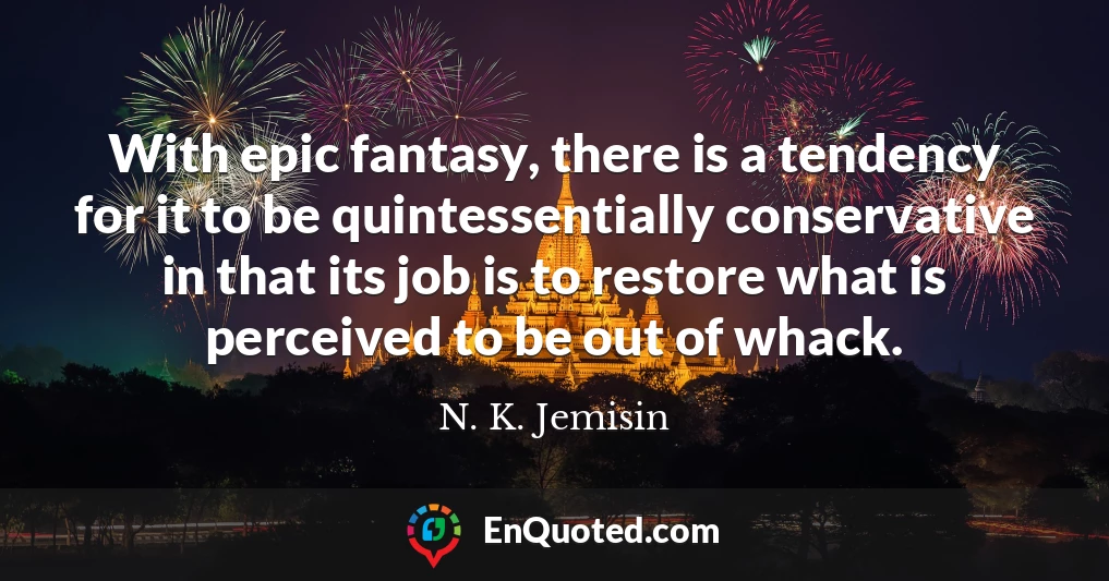 With epic fantasy, there is a tendency for it to be quintessentially conservative in that its job is to restore what is perceived to be out of whack.