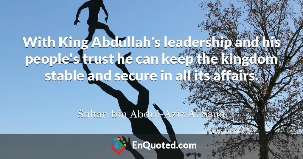 With King Abdullah's leadership and his people's trust he can keep the kingdom stable and secure in all its affairs.