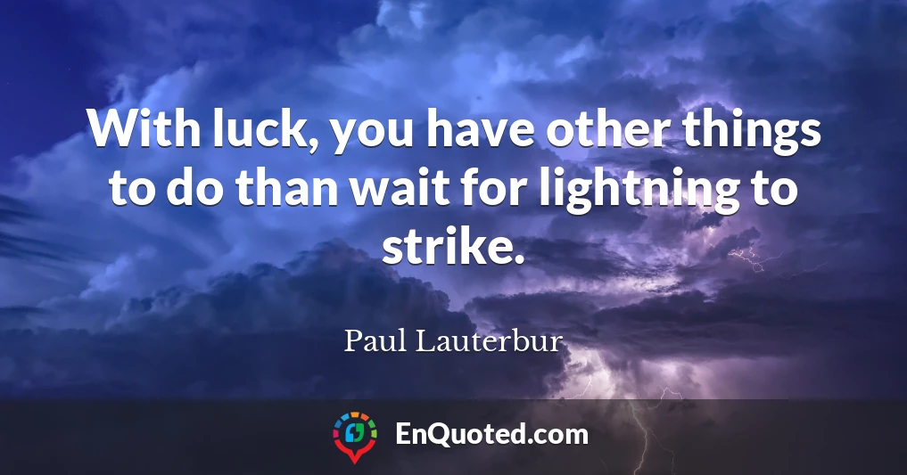 With luck, you have other things to do than wait for lightning to strike.