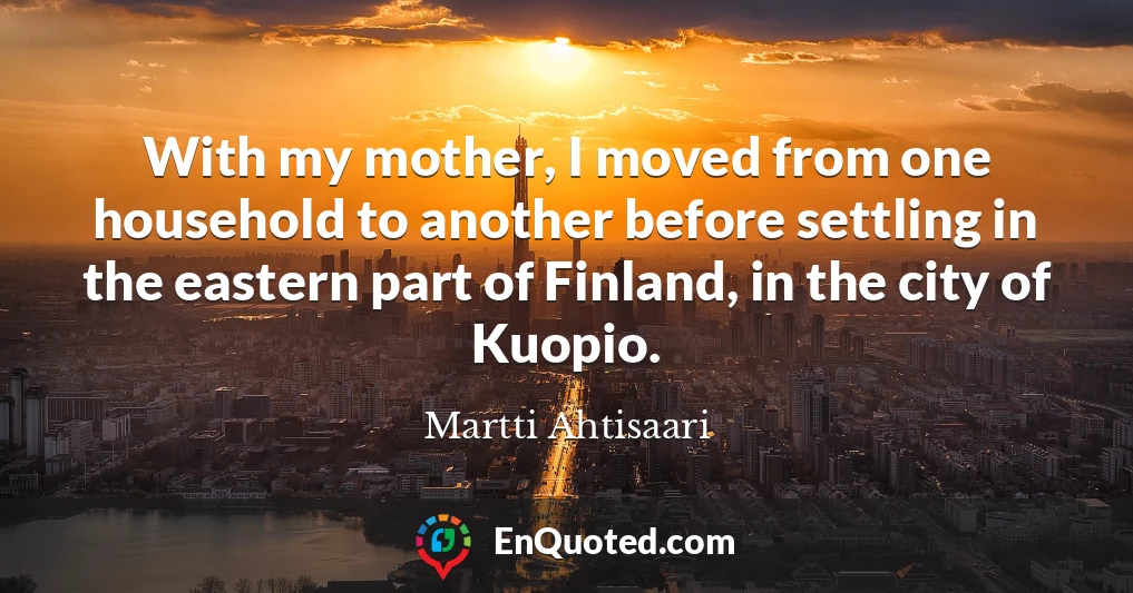 With my mother, I moved from one household to another before settling in the eastern part of Finland, in the city of Kuopio.
